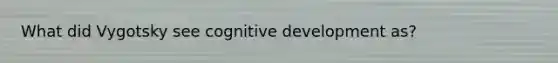 What did Vygotsky see cognitive development as?