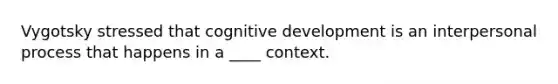 Vygotsky stressed that cognitive development is an interpersonal process that happens in a ____ context.