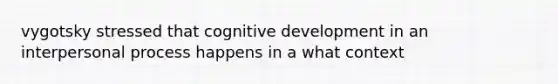 vygotsky stressed that cognitive development in an interpersonal process happens in a what context