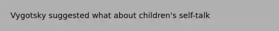 Vygotsky suggested what about children's self-talk