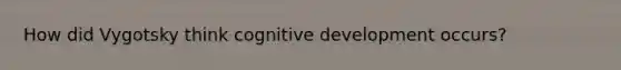 How did Vygotsky think cognitive development occurs?