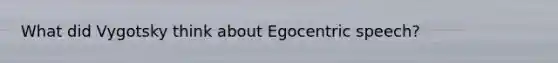 What did Vygotsky think about Egocentric speech?