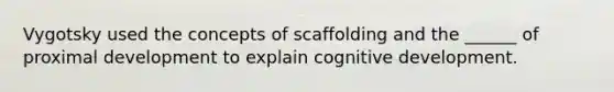 Vygotsky used the concepts of scaffolding and the ______ of proximal development to explain cognitive development.