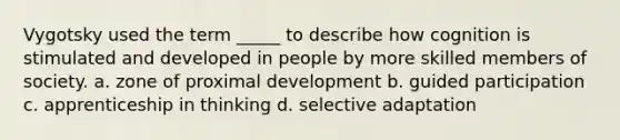 Vygotsky used the term _____ to describe how cognition is stimulated and developed in people by more skilled members of society. a. zone of proximal development b. guided participation c. apprenticeship in thinking d. selective adaptation