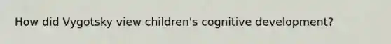 How did Vygotsky view children's cognitive development?