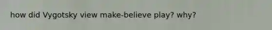 how did Vygotsky view make-believe play? why?