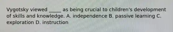 Vygotsky viewed _____ as being crucial to children's development of skills and knowledge. A. independence B. passive learning C. exploration D. instruction
