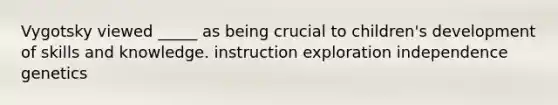 Vygotsky viewed _____ as being crucial to children's development of skills and knowledge. instruction exploration independence genetics