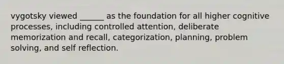 vygotsky viewed ______ as the foundation for all higher cognitive processes, including controlled attention, deliberate memorization and recall, categorization, planning, problem solving, and self reflection.