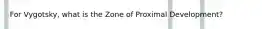 For Vygotsky, what is the Zone of Proximal Development?