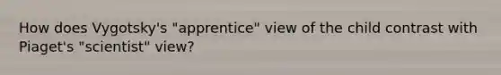 How does Vygotsky's "apprentice" view of the child contrast with Piaget's "scientist" view?