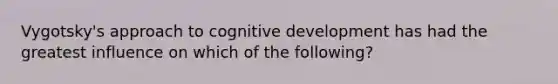 Vygotsky's approach to cognitive development has had the greatest influence on which of the following?