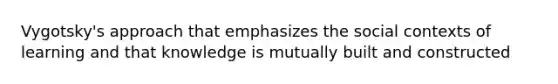 Vygotsky's approach that emphasizes the social contexts of learning and that knowledge is mutually built and constructed