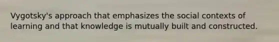 Vygotsky's approach that emphasizes the social contexts of learning and that knowledge is mutually built and constructed.