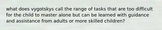 what does vygotskys call the range of tasks that are too difficult for the child to master alone but can be learned with guidance and assistance from adults or more skilled children?