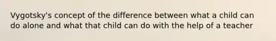 Vygotsky's concept of the difference between what a child can do alone and what that child can do with the help of a teacher