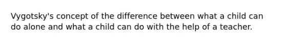 Vygotsky's concept of the difference between what a child can do alone and what a child can do with the help of a teacher.