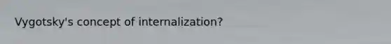 Vygotsky's concept of internalization?