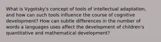 What is Vygotsky's concept of tools of intellectual adaptation, and how can such tools influence the course of cognitive development? How can subtle differences in the number of words a languages uses affect the development of children's quantitative and mathematical development?