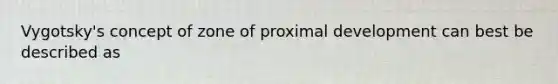 Vygotsky's concept of zone of proximal development can best be described as