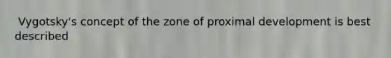 ​ Vygotsky's concept of the zone of proximal development is best described