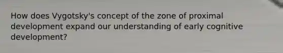 How does Vygotsky's concept of the zone of proximal development expand our understanding of early cognitive development?