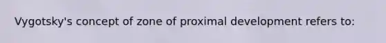 Vygotsky's concept of zone of proximal development refers to: