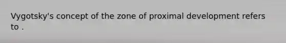 Vygotsky's concept of the zone of proximal development refers to .