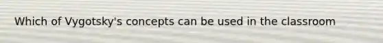 Which of Vygotsky's concepts can be used in the classroom