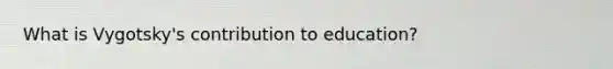 What is Vygotsky's contribution to education?