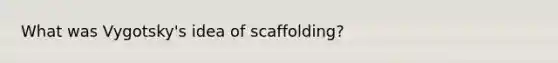 What was Vygotsky's idea of scaffolding?