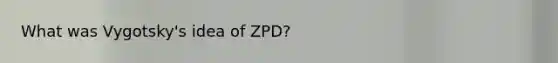 What was Vygotsky's idea of ZPD?