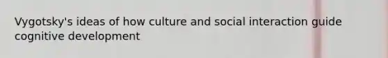 Vygotsky's ideas of how culture and social interaction guide cognitive development