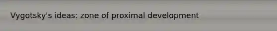 Vygotsky's ideas: zone of proximal development