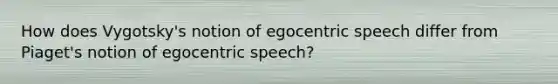 How does Vygotsky's notion of egocentric speech differ from Piaget's notion of egocentric speech?