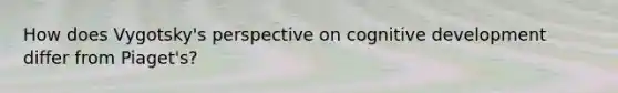 How does Vygotsky's perspective on cognitive development differ from Piaget's?