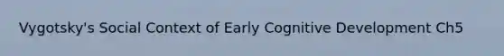 Vygotsky's Social Context of Early Cognitive Development Ch5