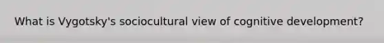What is Vygotsky's sociocultural view of cognitive development?