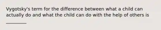 Vygotsky's term for the difference between what a child can actually do and what the child can do with the help of others is _________