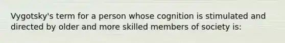 Vygotsky's term for a person whose cognition is stimulated and directed by older and more skilled members of society is: