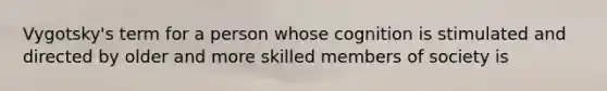 Vygotsky's term for a person whose cognition is stimulated and directed by older and more skilled members of society is