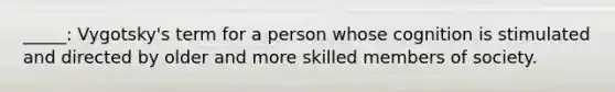_____: Vygotsky's term for a person whose cognition is stimulated and directed by older and more skilled members of society.