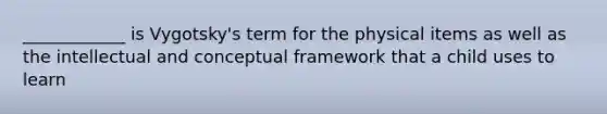 ____________ is Vygotsky's term for the physical items as well as the intellectual and conceptual framework that a child uses to learn