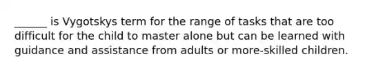 ______ is Vygotskys term for the range of tasks that are too difficult for the child to master alone but can be learned with guidance and assistance from adults or more-skilled children.