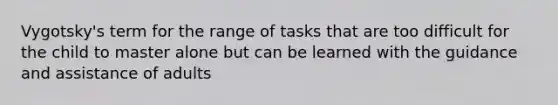 Vygotsky's term for the range of tasks that are too difficult for the child to master alone but can be learned with the guidance and assistance of adults