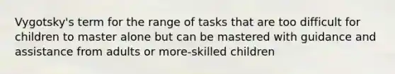 Vygotsky's term for the range of tasks that are too difficult for children to master alone but can be mastered with guidance and assistance from adults or more-skilled children