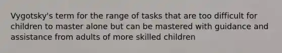 Vygotsky's term for the range of tasks that are too difficult for children to master alone but can be mastered with guidance and assistance from adults of more skilled children