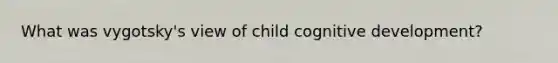 What was vygotsky's view of child cognitive development?