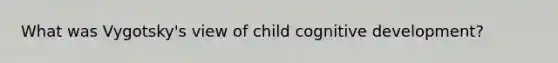 What was Vygotsky's view of child cognitive development?