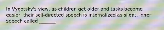 In Vygotsky's view, as children get older and tasks become easier, their self-directed speech is internalized as silent, inner speech called _______.